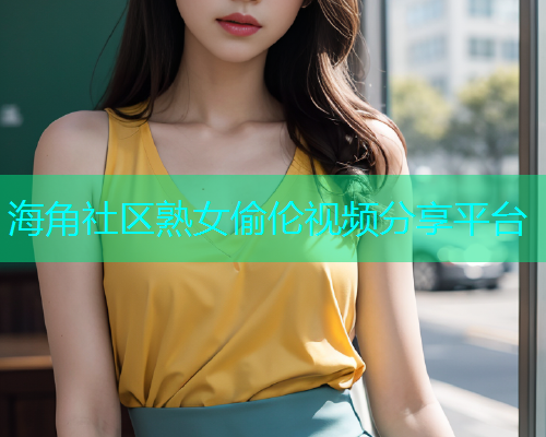 海角社区熟女偷伦视频分享平台