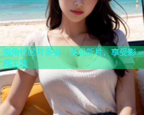 海角社区片多多：发现新片，享受影视生活