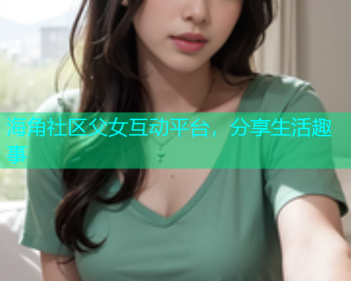 海角社区父女互动平台，分享生活趣事