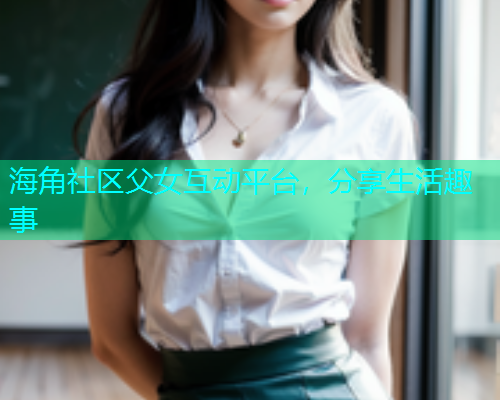 海角社区父女互动平台，分享生活趣事