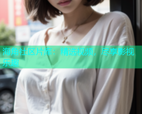 海角社区片库：精选视频，尽享影视乐趣