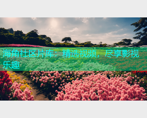 海角社区片库：精选视频，尽享影视乐趣