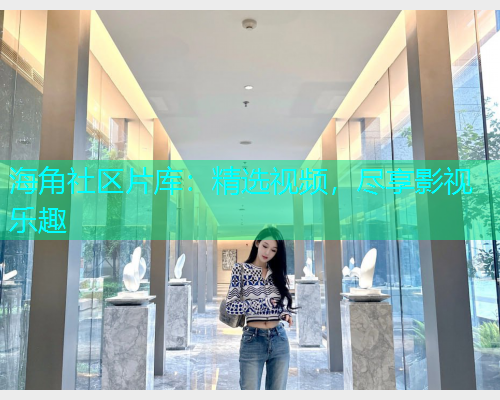 海角社区片库：精选视频，尽享影视乐趣