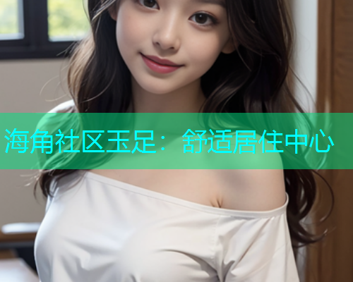 海角社区玉足：舒适居住中心