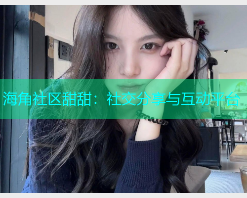 海角社区甜甜：社交分享与互动平台
