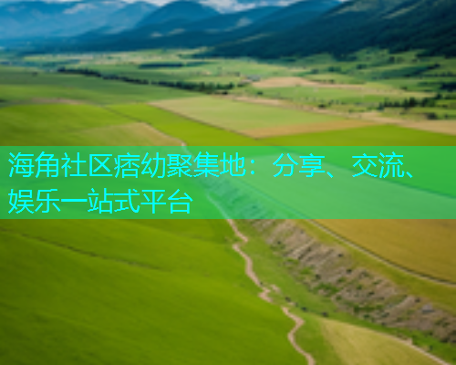 海角社区痞幼聚集地:分享、交流、娱乐一站式平台 海角社区痞幼聚集地:分享、交流、娱乐一站式平台