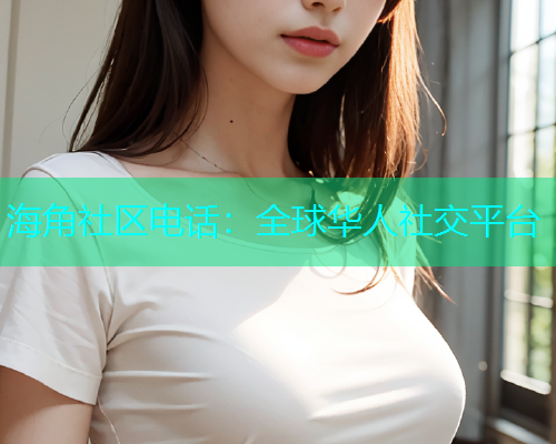 海角社区电话：全球华人社交平台