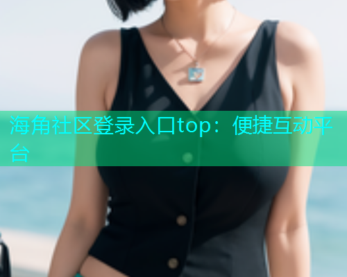 海角社区登录入口top：便捷互动平台