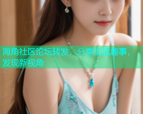 海角社区论坛转发，分享生活趣事，发现新视角