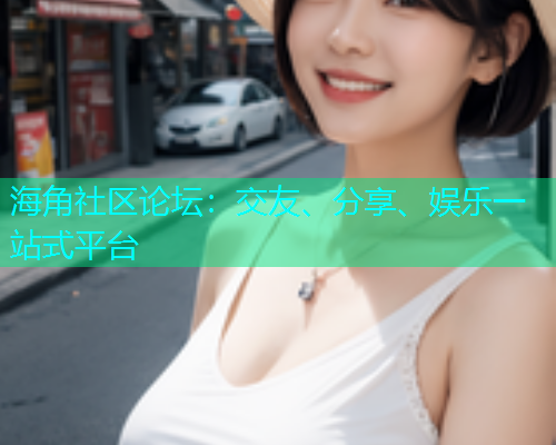 海角社区论坛：交友、分享、娱乐一站式平台