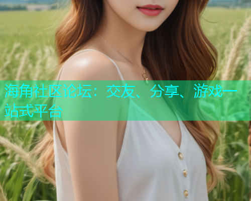 海角社区论坛：交友、分享、游戏一站式平台