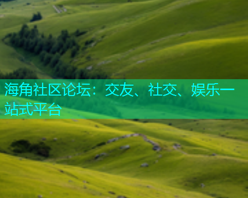 海角社区论坛：交友、社交、娱乐一站式平台