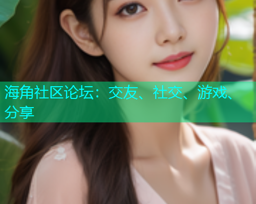 海角社区论坛：交友、社交、游戏、分享