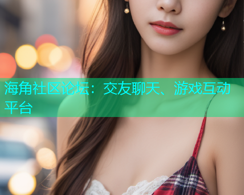 海角社区论坛：交友聊天、游戏互动平台