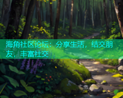 海角社区论坛:分享生活,结交朋友,丰富社交 海角社区论坛:分享生活,结交朋友,丰富社交