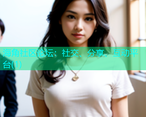海角社区论坛：社交、分享、互动平台(1)
