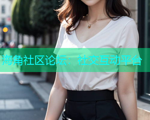 海角社区论坛：社交互动平台