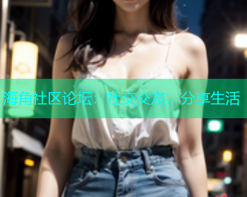 海角社区论坛：社交交友、分享生活