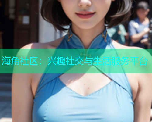 海角社区：兴趣社交与生活服务平台