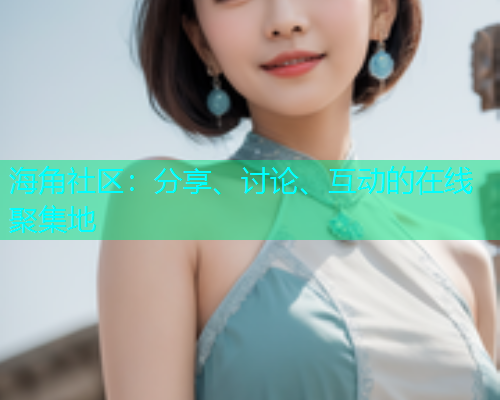 海角社区：分享、讨论、互动的在线聚集地