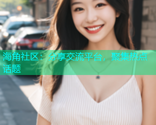 海角社区：分享交流平台，聚集热点话题