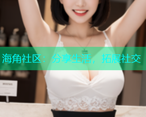 海角社区:分享生活,拓展社交 海角社区:分享生活,拓展社交