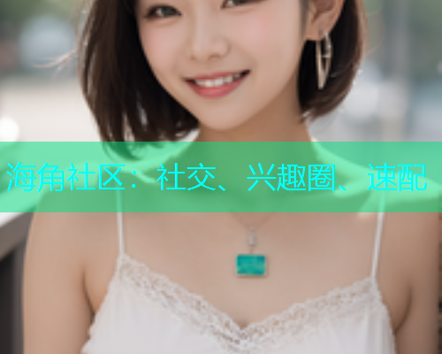 海角社区：社交、兴趣圈、速配