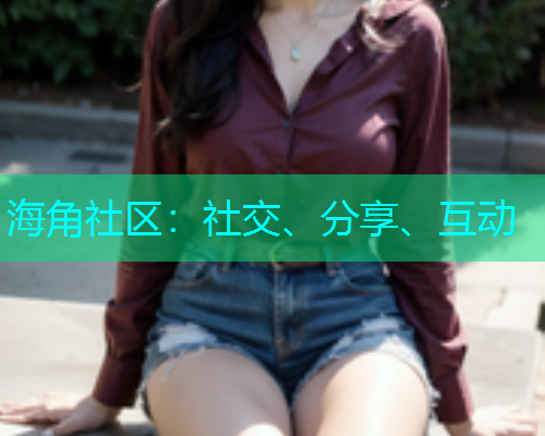 海角社区:社交、分享、互动 海角社区:社交、分享、互动