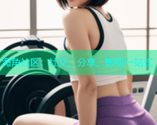 海角社区：社交、分享、影视一站式