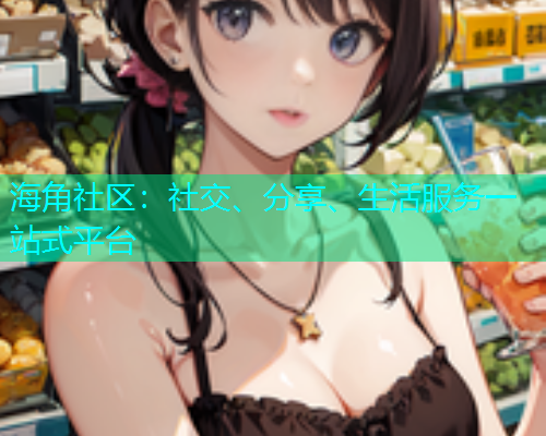 海角社区:社交、分享、生活服务一站式平台 海角社区:社交、分享、生活服务一站式平台