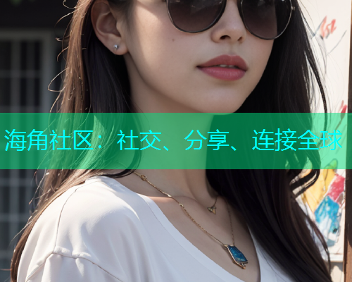 海角社区:社交、分享、连接全球 海角社区:社交、分享、连接全球