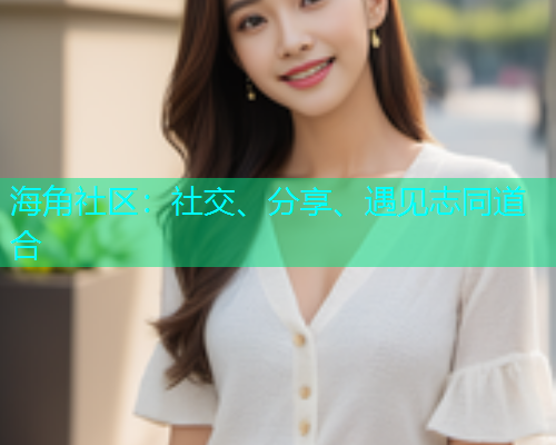 海角社区:社交、分享、遇见志同道合 海角社区:社交、分享、遇见志同道合