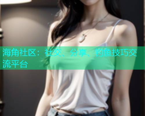 海角社区:社交、分享、钓鱼技巧交流平台 海角社区:社交、分享、钓鱼技巧交流平台