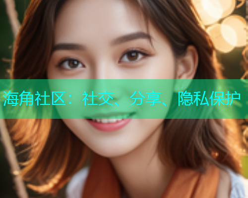 海角社区:社交、分享、隐私保护 海角社区:社交、分享、隐私保护