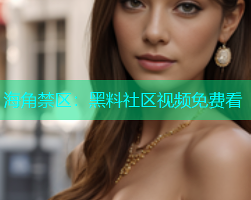 海角禁区：黑料社区视频免费看