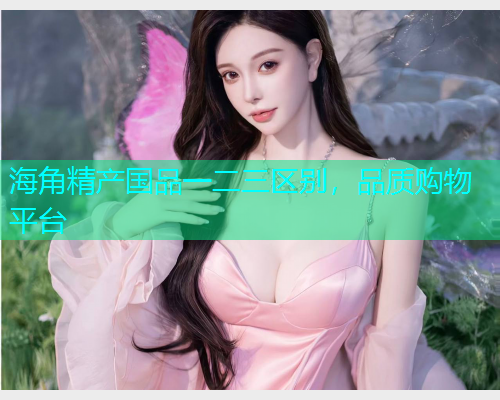 海角精产国品一二三区别，品质购物平台