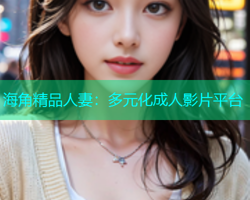 海角精品人妻：多元化成人影片平台
