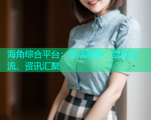 海角综合平台：生活服务、互动交流、资讯汇聚
