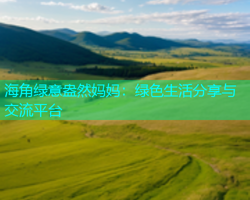 海角绿意盎然妈妈：绿色生活分享与交流平台