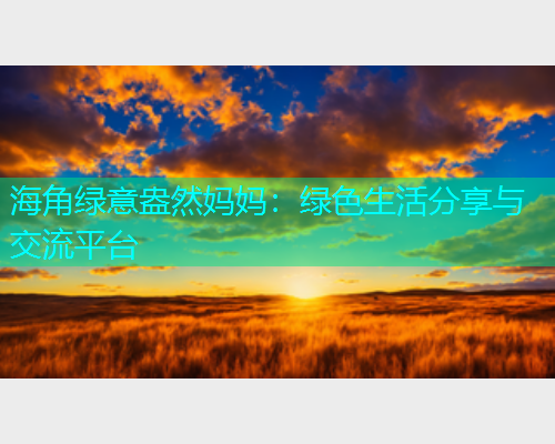 海角绿意盎然妈妈：绿色生活分享与交流平台