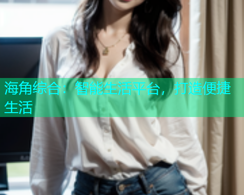 海角综合：智能生活平台，打造便捷生活