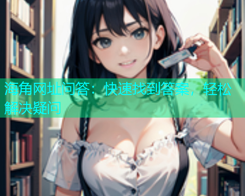 海角网址问答：快速找到答案，轻松解决疑问