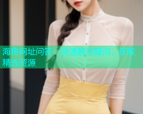 海角网址问答：快速解决疑问，获取精选资源