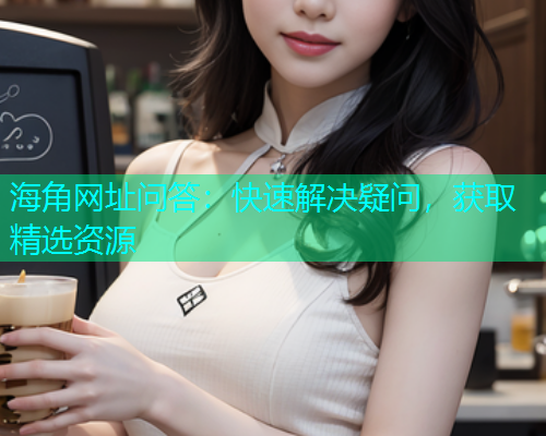 海角网址问答：快速解决疑问，获取精选资源