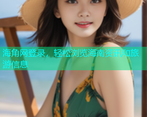 海角网登录，轻松浏览海南资讯和旅游信息