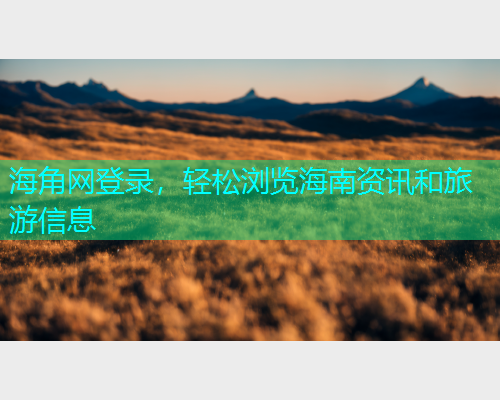 海角网登录，轻松浏览海南资讯和旅游信息