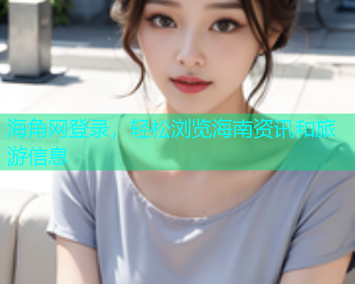 海角网登录，轻松浏览海南资讯和旅游信息