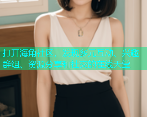 打开海角社区，发现多元互动、兴趣群组、资源分享和社交的在线天堂