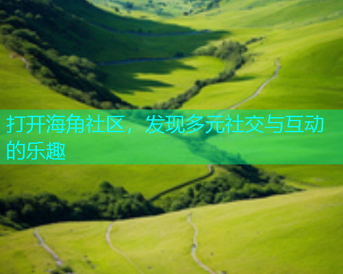 打开海角社区，发现多元社交与互动的乐趣