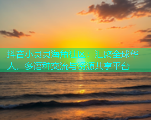 抖音小灵灵海角社区：汇聚全球华人，多语种交流与资源共享平台